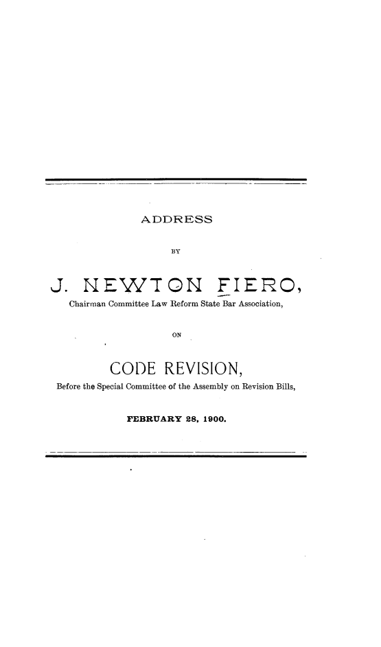 handle is hein.usnewyorkoth/asjntfocnce0001 and id is 1 raw text is: 






















               ADDRESS


                   BY



J. NEWTON FIERO,
   Chairman Committee Law Reform State Bar Association,


                    ON



          CODE REVISION,
 Before the Special Committee of the Assembly on Revision Bills,


            FEBRUARY 28, 1900.


