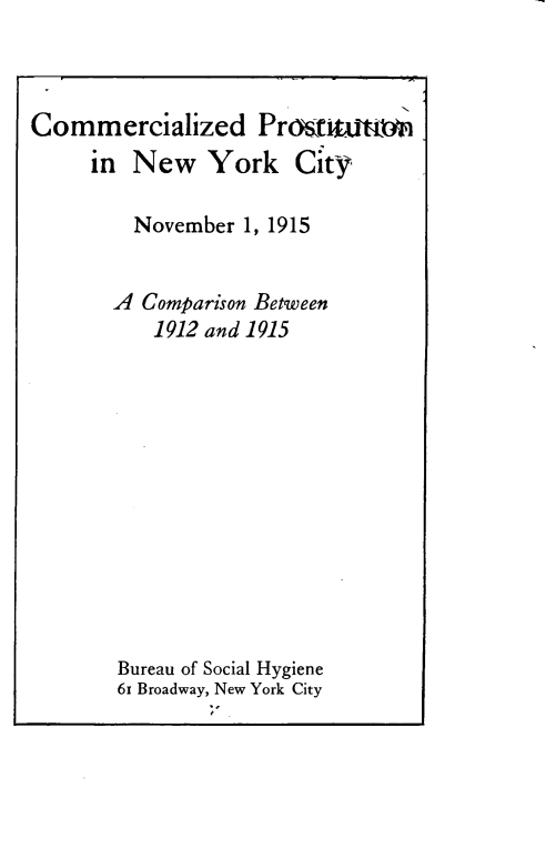 handle is hein.usnewyorkoth/cidpnnwyk0001 and id is 1 raw text is: 



Commercialized ProsrtiUtm
     in  New   York City

         November  1, 1915


       A  Comparison Between
           1912 and 1915













        Bureau of Social Hygiene
        61 Broadway, New York City


