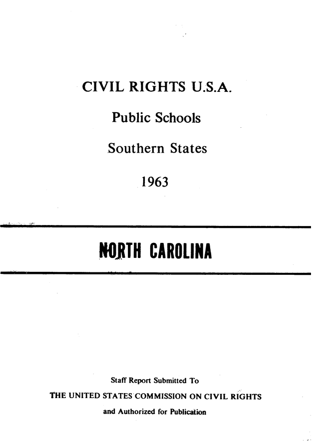 handle is hein.usnorthcarolinaoth/cvrsuapc0001 and id is 1 raw text is: 




CIVIL RIGHTS U.S.A.


Public Schools

.Southern States

      1963


NOITH CAROLINA


           Staff Report Submitted To
THE UNITED STATES'COMMISSION ON CIVIL RIGHTS
          and Authorized for Publication


