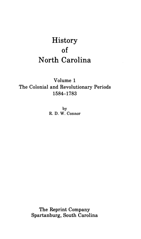 handle is hein.usnorthcarolinaoth/hsync0001 and id is 1 raw text is: 





            History
               of
       North   Carolina


            Volume 1
The Colonial and Revolutionary Periods
            1584-1783

               by
           R. D. W. Connor
















       The Reprint Company
    Spartanburg, South Carolina


