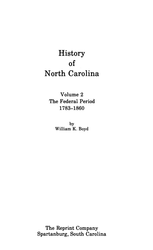 handle is hein.usnorthcarolinaoth/hsync0002 and id is 1 raw text is: 







       History
           of

   North   Carolina


        Volume 2
    The Federal Period
        1783-1860

           by
      William K. Boyd
















   The Reprint Company
Spartanburg, South Carolina


