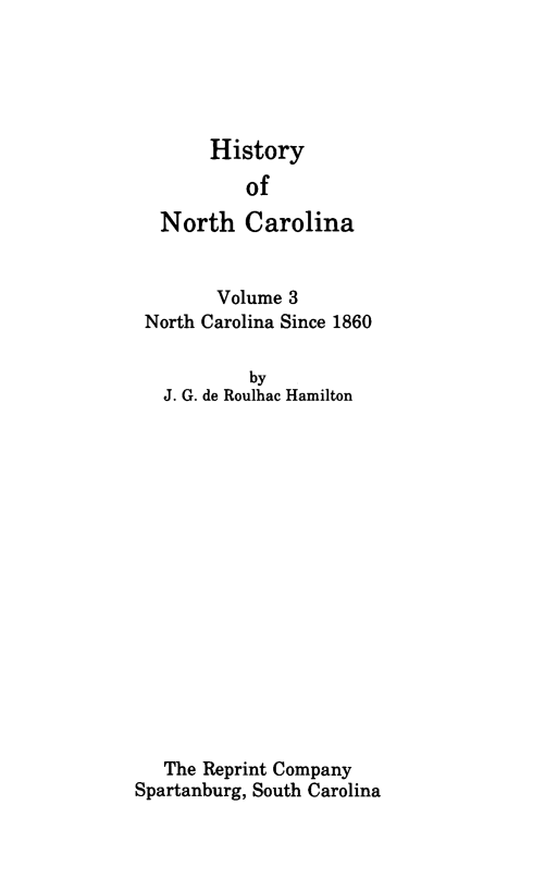 handle is hein.usnorthcarolinaoth/hsync0003 and id is 1 raw text is: 





     History
        of
North   Carolina


        Volume 3
 North Carolina Since 1860

           by
   J. G. de Roulhac Hamilton
















   The Reprint Company
Spartanburg, South Carolina


