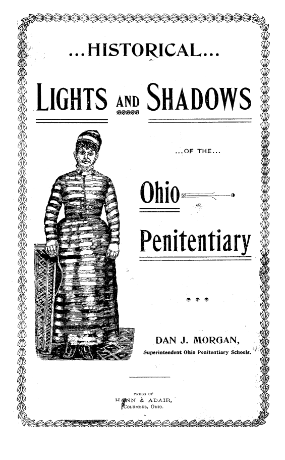 handle is hein.usohiooth/hlsohp0001 and id is 1 raw text is: 



...HISTORICAL...


LIGHTS AN SHADOWS


...OF THE...


Ohio~


Penitentiary


  DAN J. MORGAN,
Superintendent Ohio Penitentiary Schools.


PRESS OF
BUS, OHIO.


