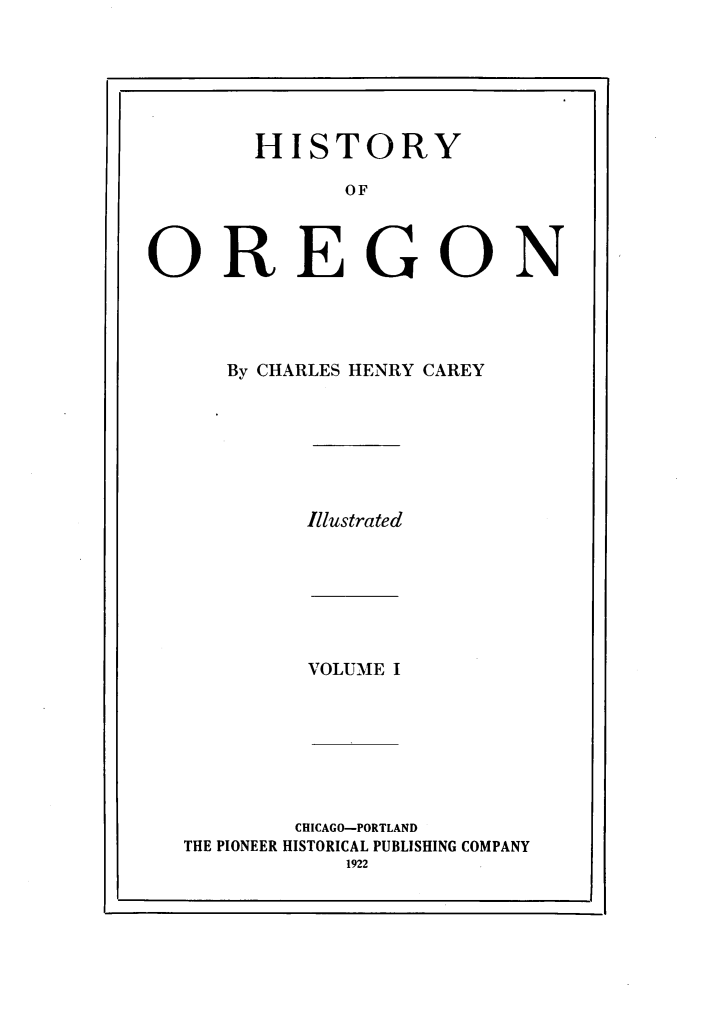 handle is hein.usoregonoth/hsyoogn0001 and id is 1 raw text is: 






       HISTORY

              OF



OREGON


By CHARLES HENRY CAREY


Illustrated


VOLUME I


        CHICAGO-PORTLAND
THE PIONEER HISTORICAL PUBLISHING COMPANY


