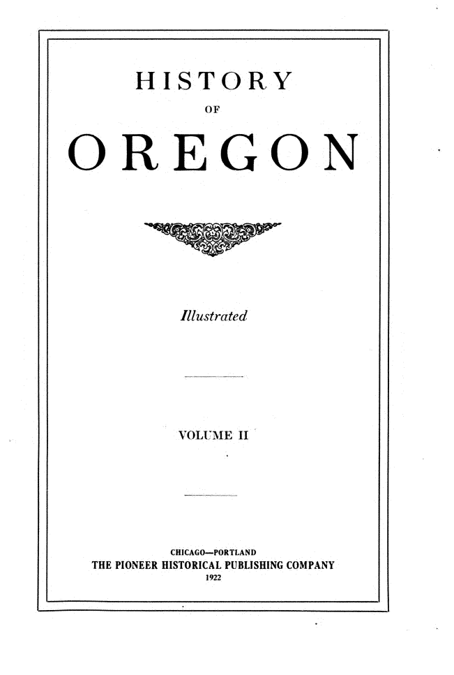 handle is hein.usoregonoth/hsyoogn0002 and id is 1 raw text is: 




      HISTORY
             OF



OREGON


         Illustrated







         VOLUMIE 1I







         CHICAGO-PORTLAND
THE PIONEER HISTORICAL PUBLISHING COMPANY


