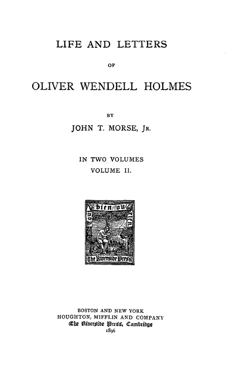 handle is hein.usreports/llowh0002 and id is 1 raw text is: 




     LIFE AND LETTERS


               OF


OLIVER WENDELL HOLMES



              BY


JOHN T. MORSE, JR.



  IN TWO VOLUMES
    VOLUME II.


    BOSTON AND NEW YORK
HOUGHTON, MIFFLIN AND COMPANY

         1896


