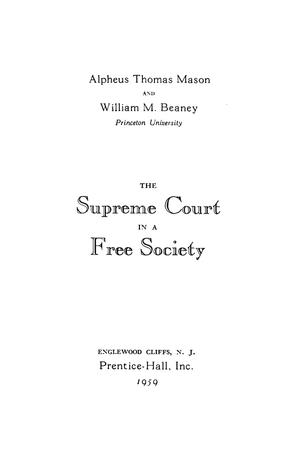 handle is hein.usreports/sucfreso0001 and id is 1 raw text is: Alpheus Thomas Mason
AND
William M. Beaney
Princeton University
THE
Supreme Courf
IN A
Free Society

ENGLEWOOD CLIFFS, N. J.
Prentice-Hall, Inc.
1959


