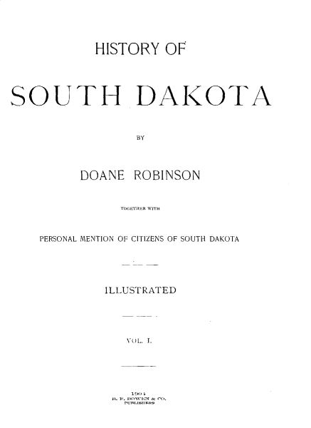 handle is hein.ussouthdakotaoth/hyoshda0001 and id is 1 raw text is: 




           HISTORY OF





SO   UTH DAKOTA



                BY



         DOANE ROBINSON


              T-0- 1<1 SI


PERSONAL MENTION OF CITIZENS OF SOUTH DAKOTA





        ILLUSTRATED




           VUL. I,


