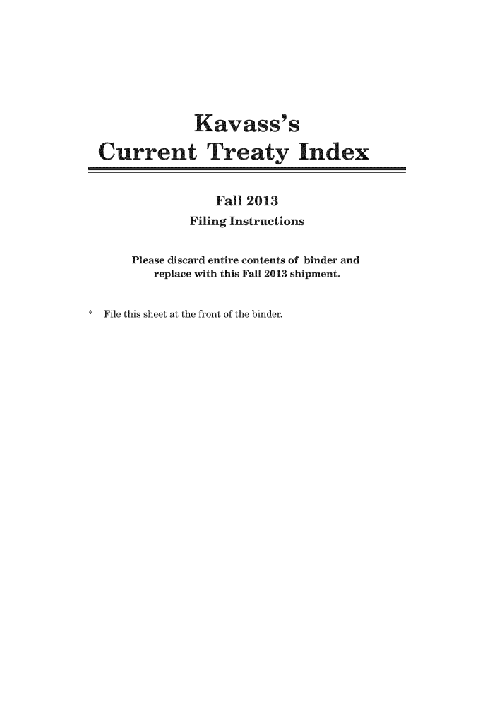 handle is hein.ustreaties/cti0053 and id is 1 raw text is: Kavass' s
Current Treaty Index
Fall 2013
Filing Instructions
Please discard entire contents of binder and
replace with this Fall 2013 shipment.
* File this sheet at the front of the binder.


