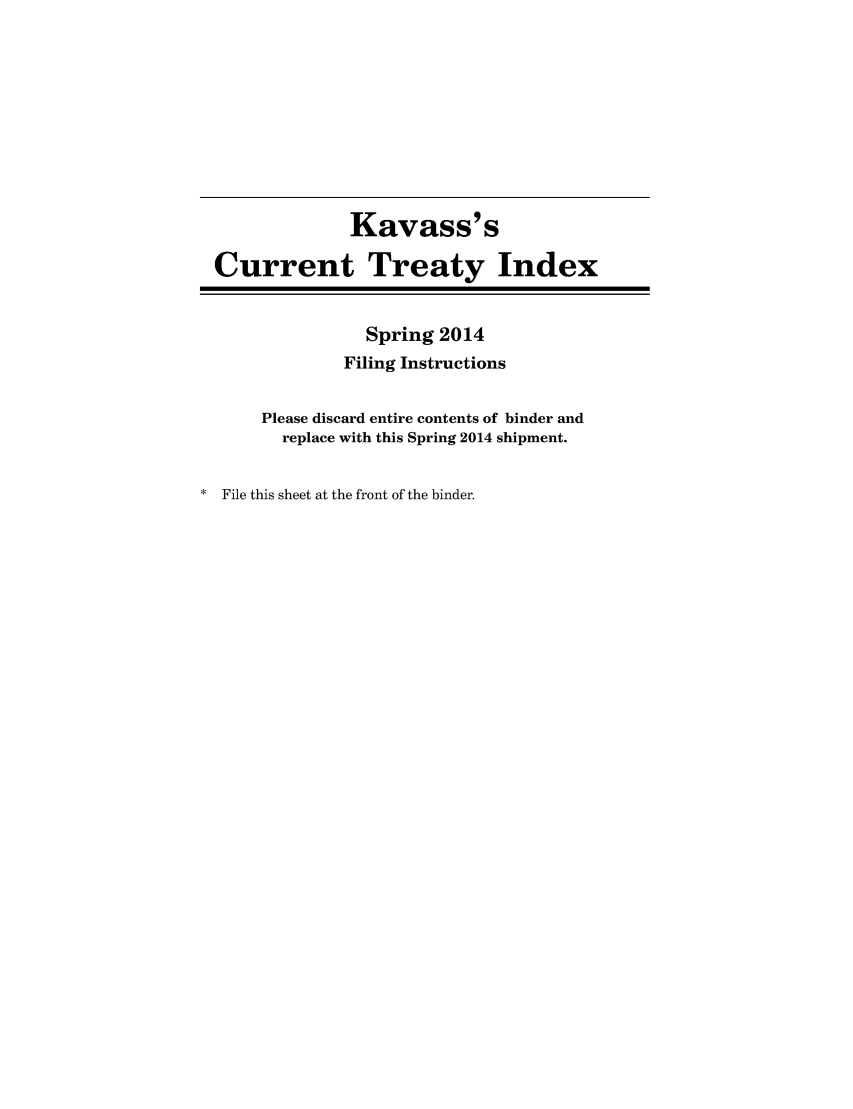 handle is hein.ustreaties/cti0054 and id is 1 raw text is: Kavass' s
Current Treaty Index
Spring 2014
Filing Instructions
Please discard entire contents of binder and
replace with this Spring 2014 shipment.
* File this sheet at the front of the binder.


