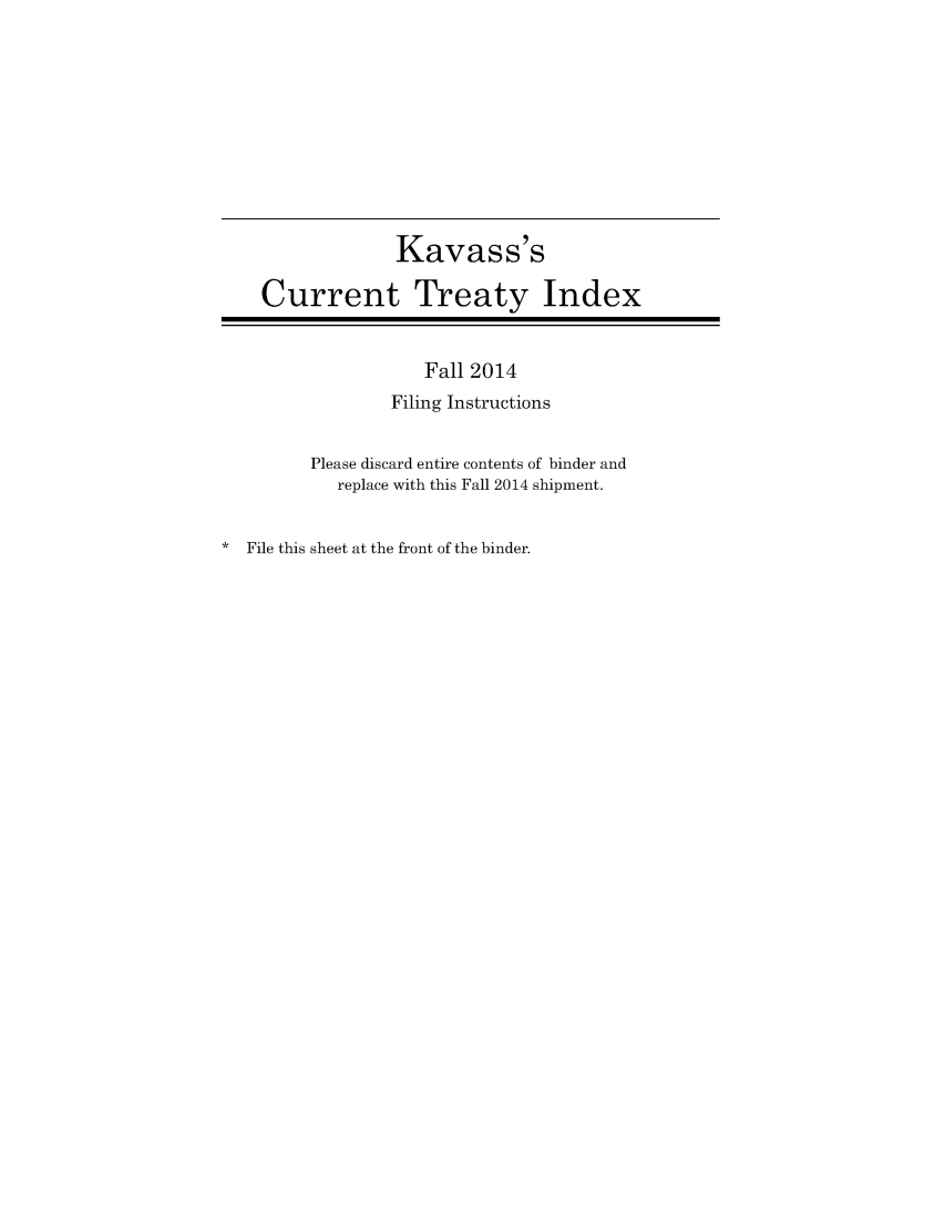 handle is hein.ustreaties/cti0055 and id is 1 raw text is: 








                 Kavass's

    Current Treaty Index


                    Fall 2014
                 Filing Instructions

         Please discard entire contents of binder and
            replace with this Fall 2014 shipment.

* File this sheet at the front of the binder.


