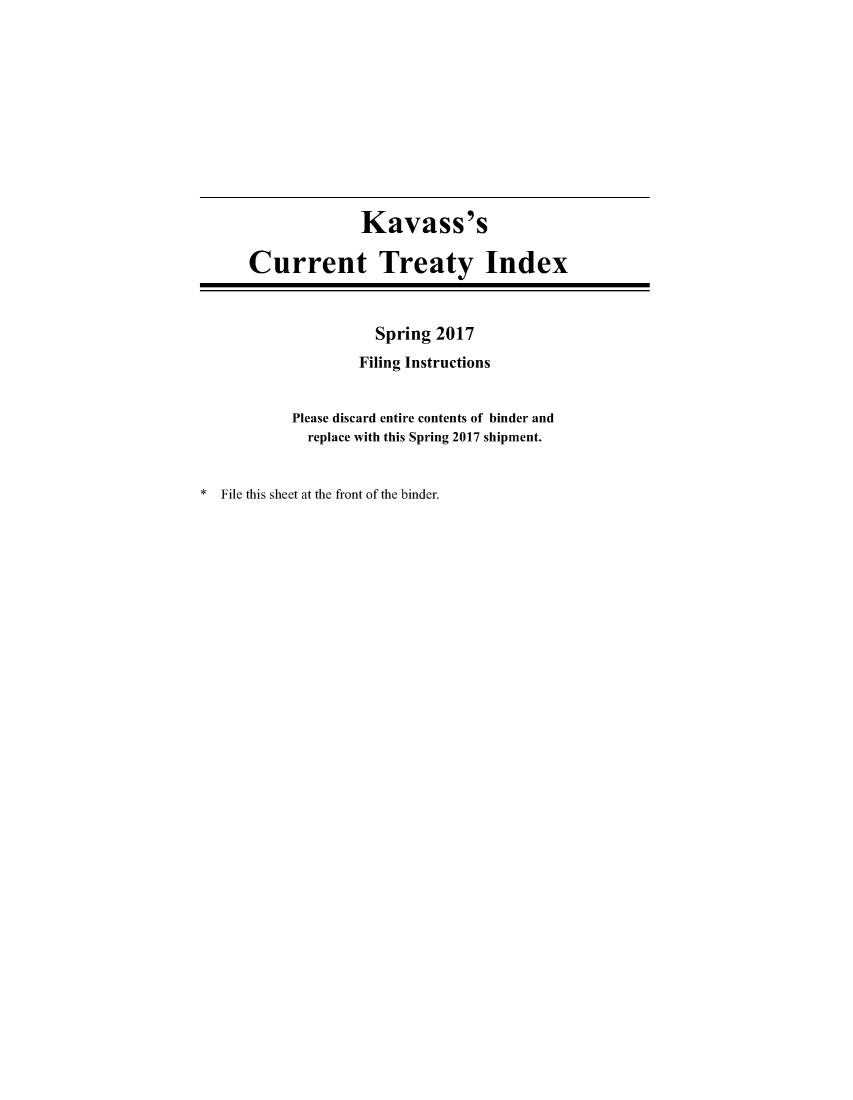 handle is hein.ustreaties/cti0060 and id is 1 raw text is: 











                    Kavass's

      Current Treaty Index



                     Spring  2017
                   Filing Instructions


           Please discard entire contents of binder and
             replace with this Spring 2017 shipment.


* File this sheet at the front of the binder.


