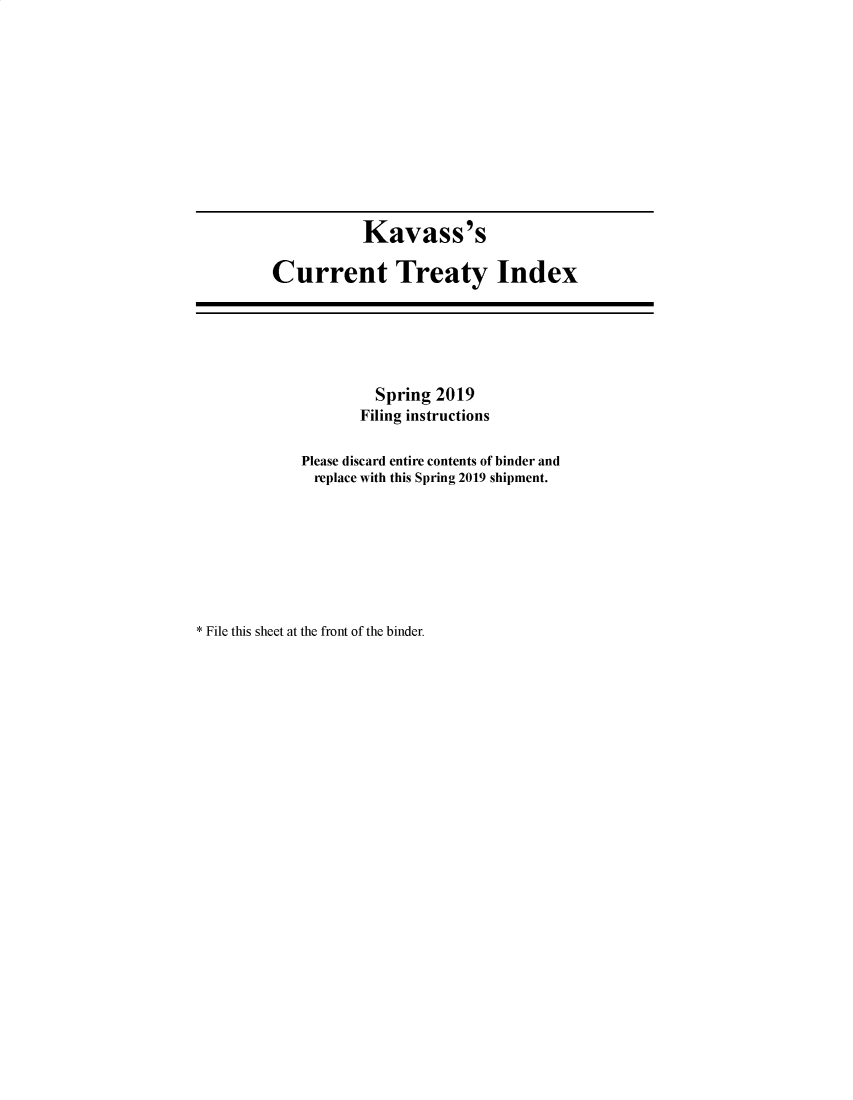 handle is hein.ustreaties/cti0064 and id is 1 raw text is: 












           Kavass's

Current Treaty Index


         Spring 2019
       Filing instructions

Please discard entire contents of binder and
  replace with this Spring 2019 shipment.


* File this sheet at the front of the binder.


