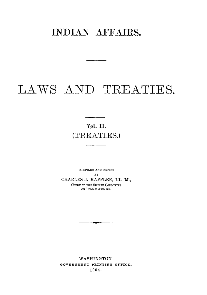 handle is hein.ustreaties/ialt0002 and id is 1 raw text is: INDIAN AFFAIRS.
LAWS AND TREATIES.
VYbl. II.
(TREATIES.)
COMPILED AND EDITED
BY
CHARLES J. KAPPLER, LL. M,
CLRK TO THE SENATE COMM=TIEE
ON INDIAN AFpAmS.
WASHINGTON
GOVERNMENT PRINTING OFFICE.
1904.


