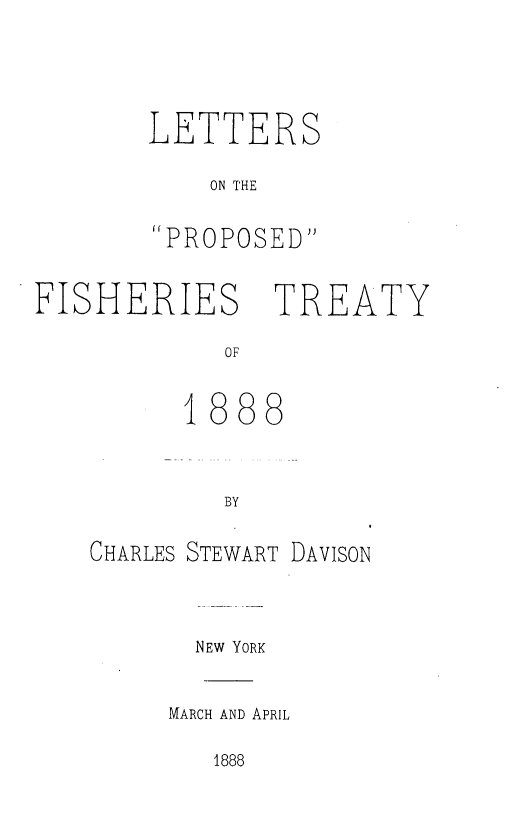 handle is hein.ustreaties/lsotpdfsty0001 and id is 1 raw text is: 





LETTERS

    ON THE


PROPOSED


FISHERIES TREATY

            OF


            1888



            BY


CHARLES STEWART DAVISON




       NEW YORK


     MARCH AND APRIL


1888


