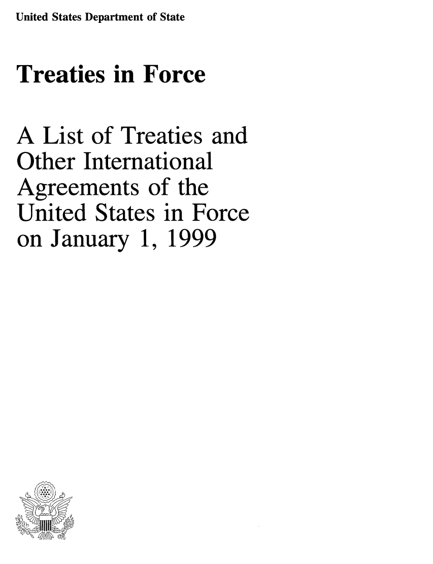 handle is hein.ustreaties/tif1999 and id is 1 raw text is:   
         United States Department of State
  
  
  
  
  
  
  
  Treaties in Force
  
  A List of Treaties and
  Other International
  Agreements of the
  United States in Force
  on January 1, 1999
  