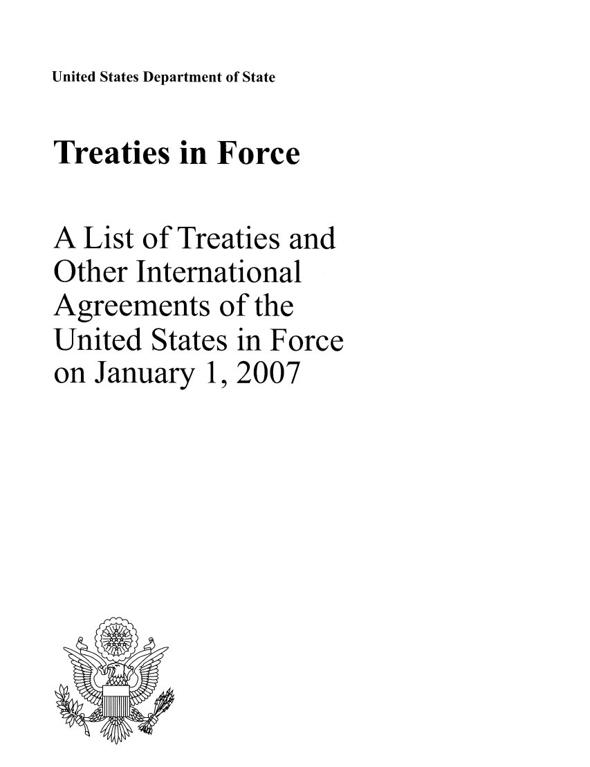 handle is hein.ustreaties/tif2007 and id is 1 raw text is: 
United States Department of State


Treaties in Force

A List of Treaties and
Other International
Agreements of the
United States in Force
on January 1, 2007


