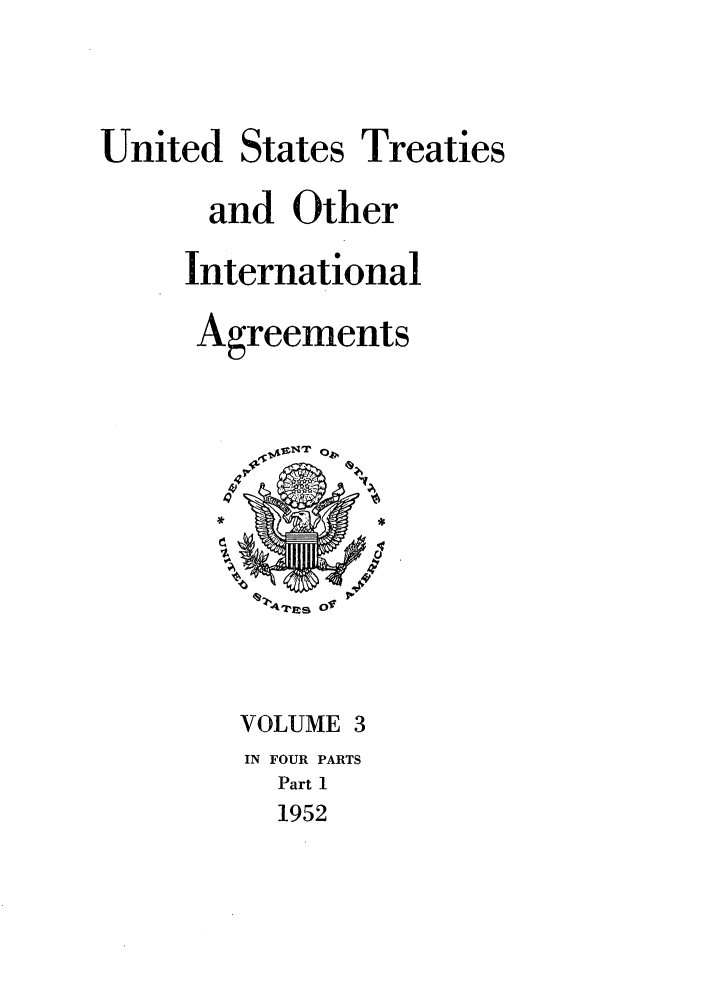handle is hein.ustreaties/ust003001 and id is 1 raw text is:          







                   United States Treaties
                         and Other
                       International
                         Agreements
                          VOLUME 3
                       IN FOUR PARTS
         
                           Part 1
         
                            1952
         