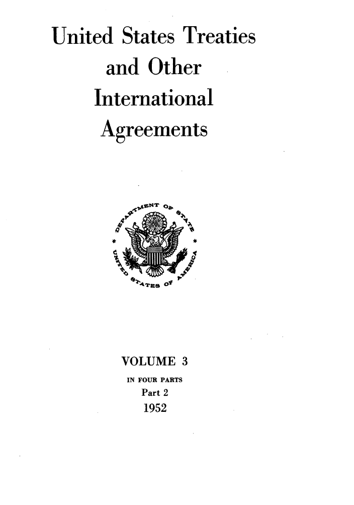 handle is hein.ustreaties/ust003002 and id is 1 raw text is:          


                   United States Treaties
                         and Other
                       International
                         Agreements
                          VOLUME 3
                       IN FOUR PARTS
         
                           Part 2
         
                            1952
         