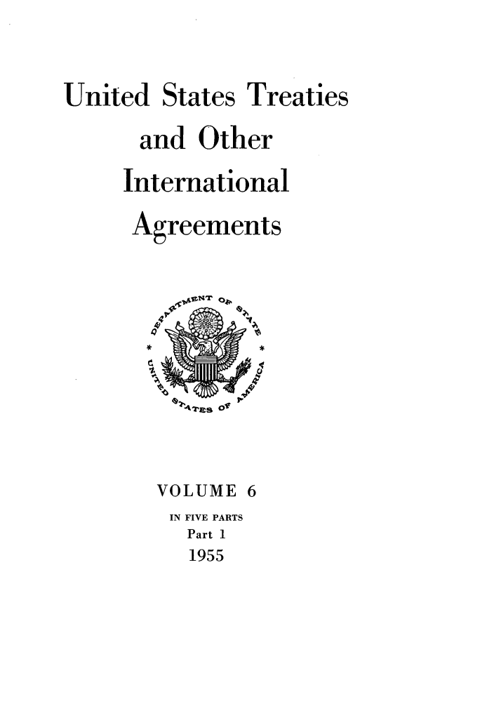 handle is hein.ustreaties/ust006001 and id is 1 raw text is: 


United States Treaties

      and Other

      International

      Agreements






             Of



        VOLUME 6
        IN FIVE PARTS
          Part 1
          1955



