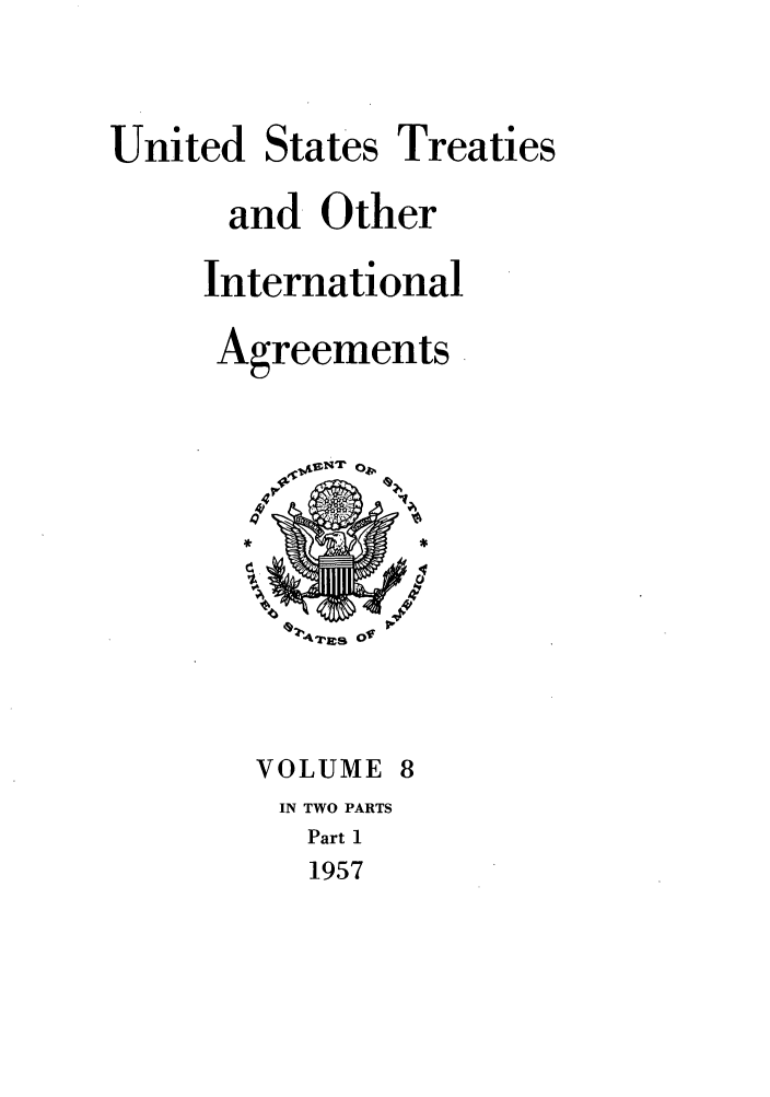 handle is hein.ustreaties/ust008001 and id is 1 raw text is: 


United States Treaties

      and Other

      International

      Agreements





        Xf4




        VOLUME 8
        IN TWO PARTS
          Part 1
          1957


