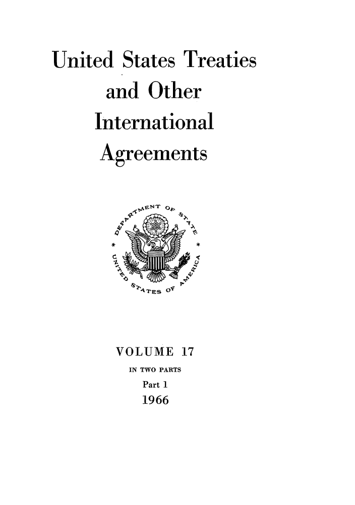 handle is hein.ustreaties/ust017001 and id is 1 raw text is: 



United States Treaties

      and Other

      International

      Agreements


~' C)
4-
4,


Z,4 s O0


VOLUME 
IN TWO PARTS
   Part 1
   1966


.,,,,F-N^lr 0,,,,


