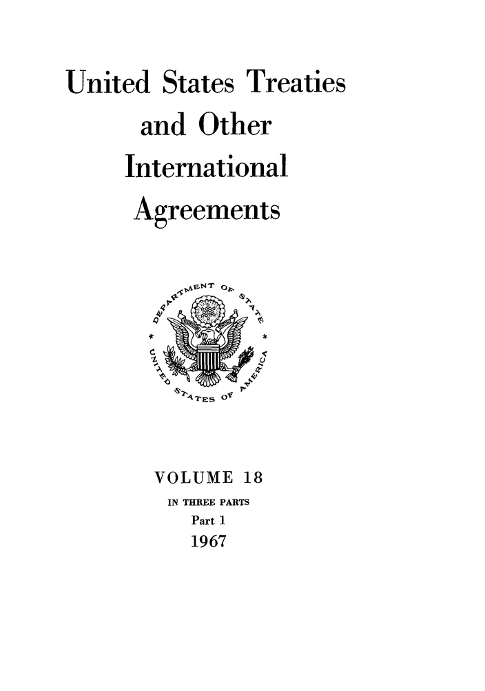 handle is hein.ustreaties/ust018001 and id is 1 raw text is: 

United


States


Treaties


and Other
International
Agreements


VOLUME 18
IN THREE PARTS
   Part 1
   1967


ArE s Of 0


