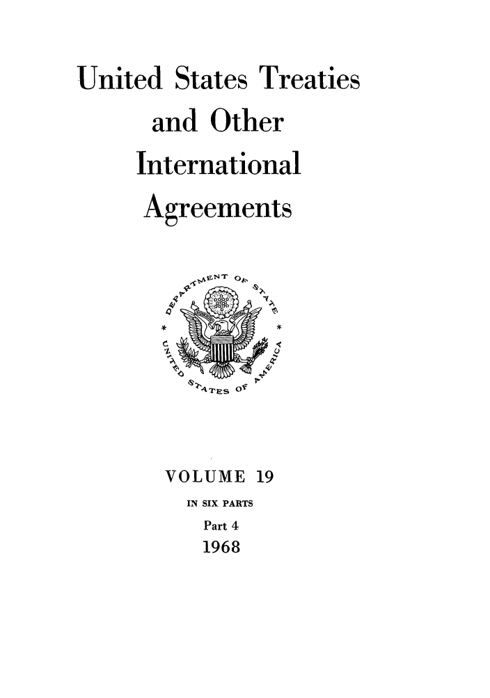 handle is hein.ustreaties/ust019004 and id is 1 raw text is: 

United States Treaties

      and Other

      International

      Agreements




         4C)


         V4Arjes Of



       VOLUME 19
         IN SIX PARTS
         Part 4
         1968


