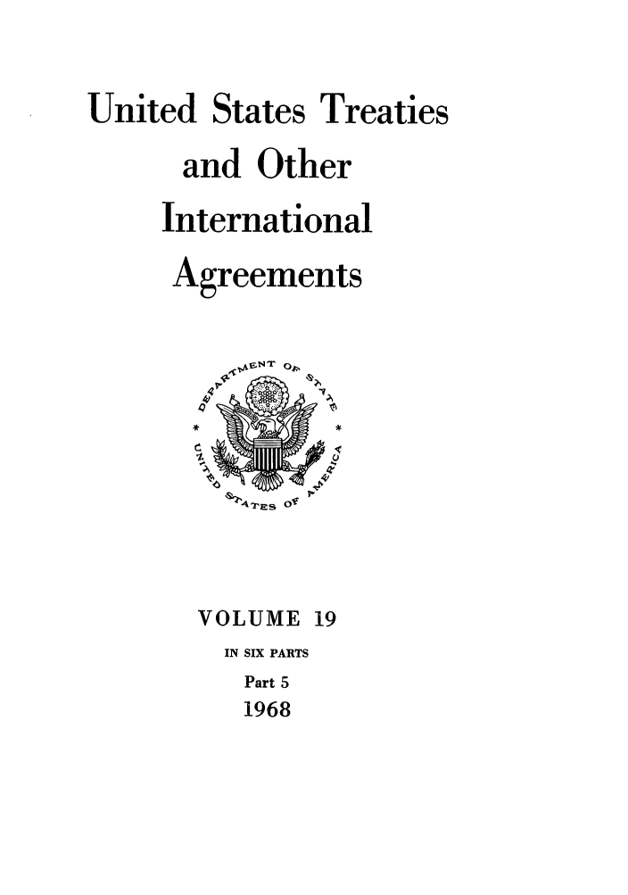 handle is hein.ustreaties/ust019005 and id is 1 raw text is: 


United States Treaties

      and Other

      International

      Agreements


           7A


          s'p-7es o f



       VOLUME 19
         IN SIX PARTS
         Part 5
         1968


