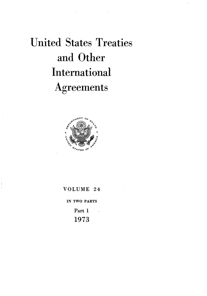 handle is hein.ustreaties/ust024001 and id is 1 raw text is: 



United States Treaties
      and Other
      International
      Agreements










      VOLUME 24
        IN TWO PARTS
          Part I
          1973


