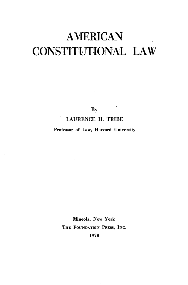 handle is hein.wacas/acnctnllw0001 and id is 1 raw text is: 





         AMERICAN


CONSTITUTIONAL LAW









                By

         LAURENCE H. TRIBE

      Professor of Law, Harvard University















           Mineola, New York
        THE FOUNDATION PRESS, INC.
                1978


