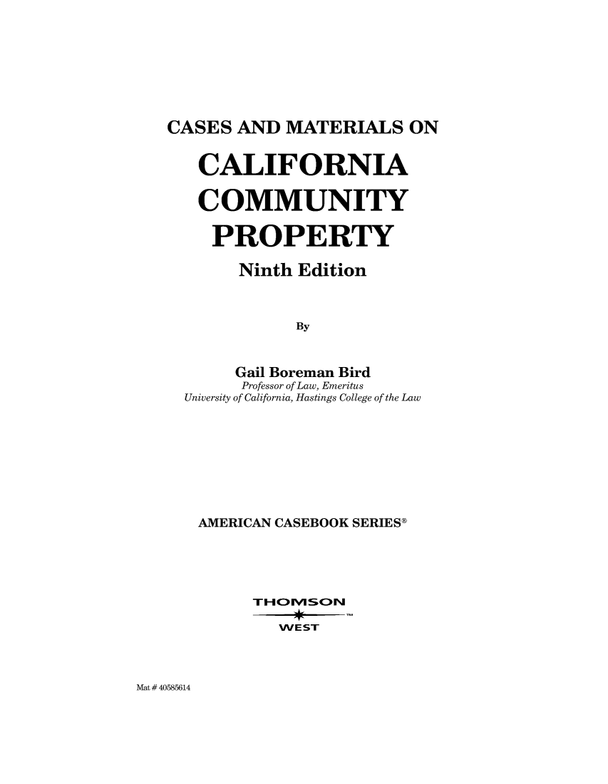 handle is hein.wacas/cslifornty0001 and id is 1 raw text is: 







CASES  AND  MATERIALS ON


   CALIFORNIA

   COMMUNITY

     PROPERTY

       Ninth Edition



             By


       Gail Boreman Bird
       Professor of Law, Emeritus
  University of California, Hastings College of the Law


AMERICAN CASEBOOK SERIES9






        WE ST


Mat # 40585614


