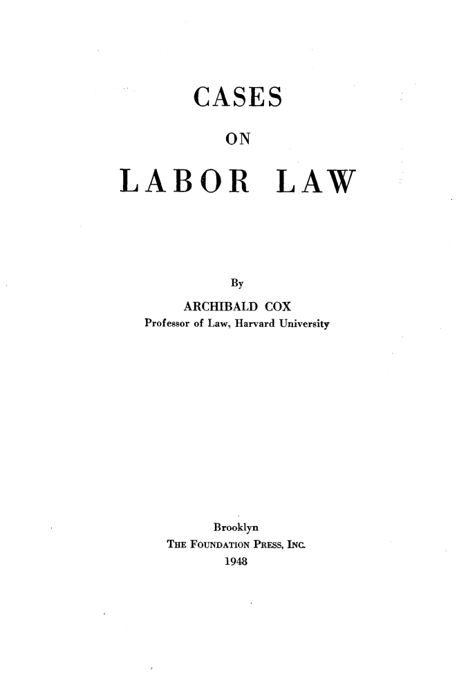 handle is hein.wacas/csll0001 and id is 1 raw text is: 






CASES


    ON


LABOR


LAW


By


     ARCHIBALD COX
Professor of Law, Harvard University















        Brooklyn
   THE FOUNDATION PRESS, INC.
          1948


