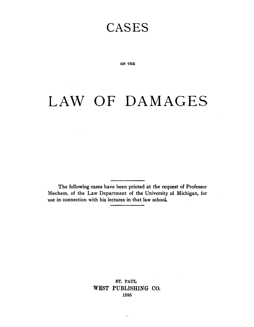 handle is hein.wacas/csotlw0001 and id is 1 raw text is: 



CASES




    ON THE


LAW


OF DAMAGES


   The following cases have been printed at the request of Professor
Mechem, of the Law Department of the University of Michigan, for
use in connection with his lectures in that law school.













                     ST. PAUL
              WEST PUBLISHING CO.
                       1895


