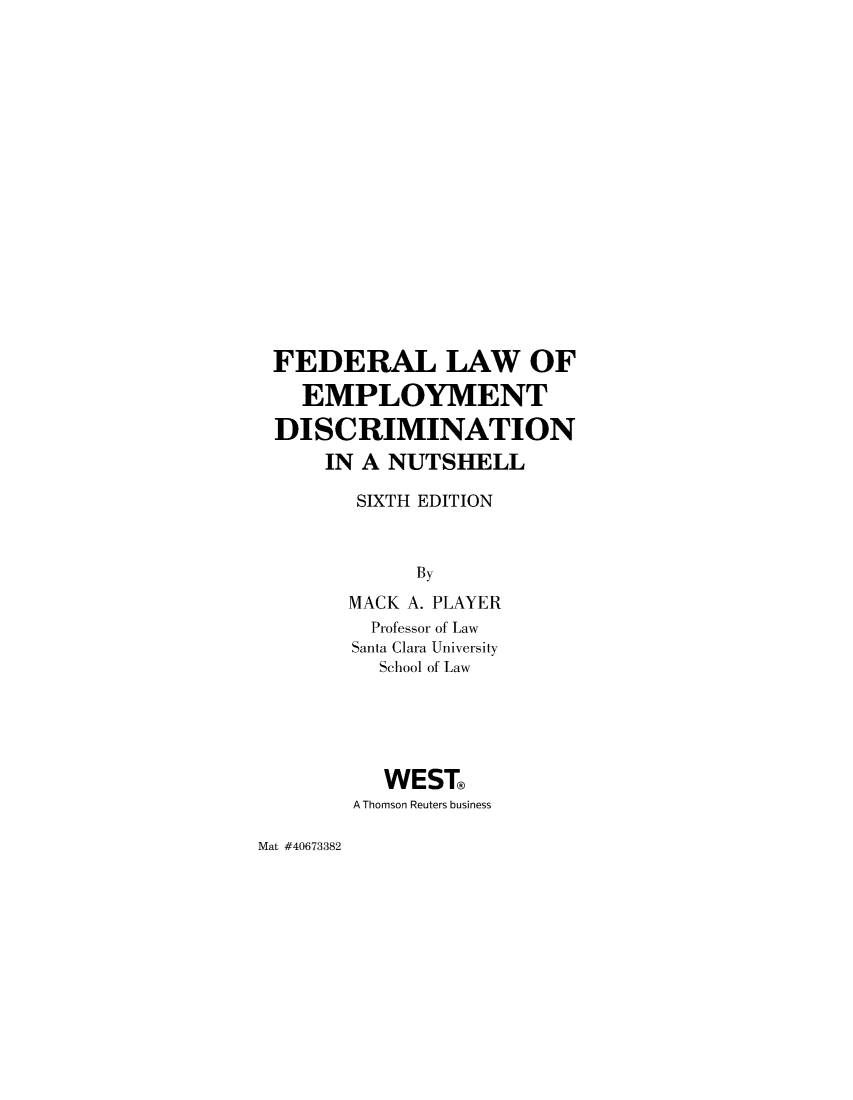 handle is hein.wacas/fdempois0001 and id is 1 raw text is: 


















FEDERAL LAW OF

  EMPLOYMENT

DISCRIMINATION
    IN A NUTSHELL

       SIXTH EDITION



            By
      MACK A. PLAYER
        Professor of Law
      Santa Clara University
         School of Law





         WEST
       A Thomson Reuters business


Mat #40673382


