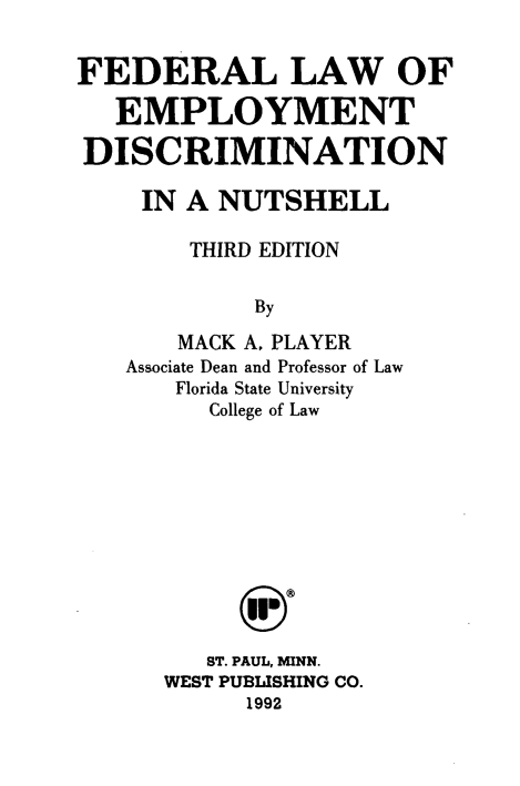 handle is hein.wacas/fdllwoeyt0001 and id is 1 raw text is: 


FEDERAL LAW OF

   EMPLOYMENT

DISCRIMINATION

     IN A NUTSHELL

        THIRD EDITION


            By

       MACK A. PLAYER
   Associate Dean and Professor of Law
       Florida State University
         College of Law


   ST. PAUL, MINN.
WEST PUBLISHING CO.
      1992


