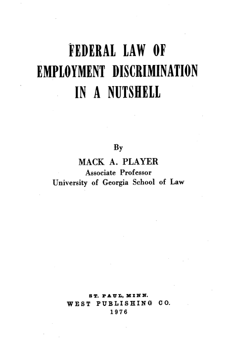 handle is hein.wacas/fllwoetdni0001 and id is 1 raw text is: 




      FEDERAL LAW OF

EMPLOYMENT DISCRIMINATION

       IN A NUTSHELL





               By

        MACK A. PLAYER
        Associate Professor
   University of Georgia School of Law











          ST. PAUl, MINN.
      WEST PUBLISHING CO.
              1976


