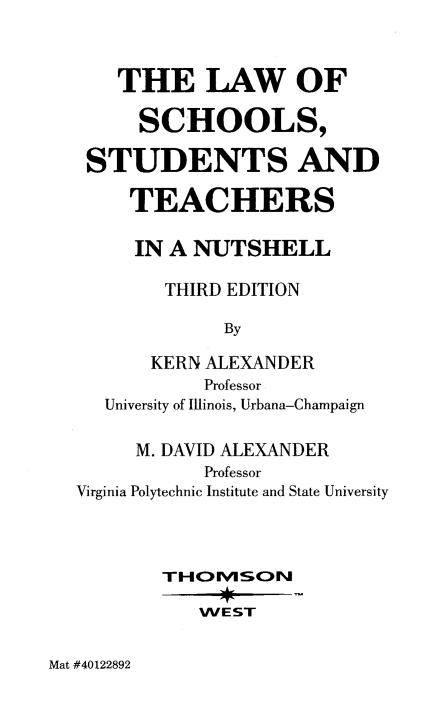 handle is hein.wacas/lsst0001 and id is 1 raw text is: THE LAW OF
SCHOOLS,
STUDENTS AND
TEACHERS
IN A NUTSHELL
THIRD EDITION
By
KERN ALEXANDER
Professor
University of Illinois, Urbana-Champaign
M. DAVID ALEXANDER
Professor
Virginia Polytechnic Institute and State University
TIHOIMvSON
WEST

Mat #40122892


