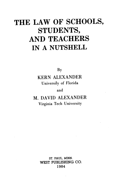 handle is hein.wacas/lsstn0001 and id is 1 raw text is: THE LAW OF SCHOOLS,
STUDENTS,
AND TEACHERS
IN A NUTSHELL
By
KERN ALEXANDER
University of Florida
and

M. DAVID ALEXANDER
Virginia Tech University
ST. PAUL, MINN.
WEST PUBLISHING CO.
1984


