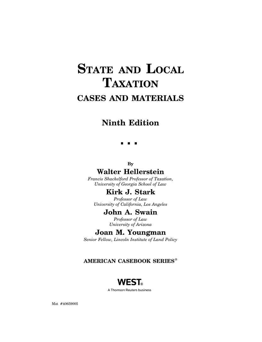 handle is hein.wacas/saltcam0001 and id is 1 raw text is: STATE AND LOCAL
TAXATION
CASES AND MATERIALS
Ninth Edition
By
Walter Hellerstein
Francis Shackelford Professor of Taxation,
University of Georgia School of Law
Kirk J. Stark
Professor of Law
University of California, Los Angeles
John A. Swain
Professor of Law
University of Arizona
Joan M. Youngman
Senior Fellow, Lincoln Institute of Land Policy
AMERICAN CASEBOOK SERIES*
WEST
A Thomson Reuters business

Mat #40659005


