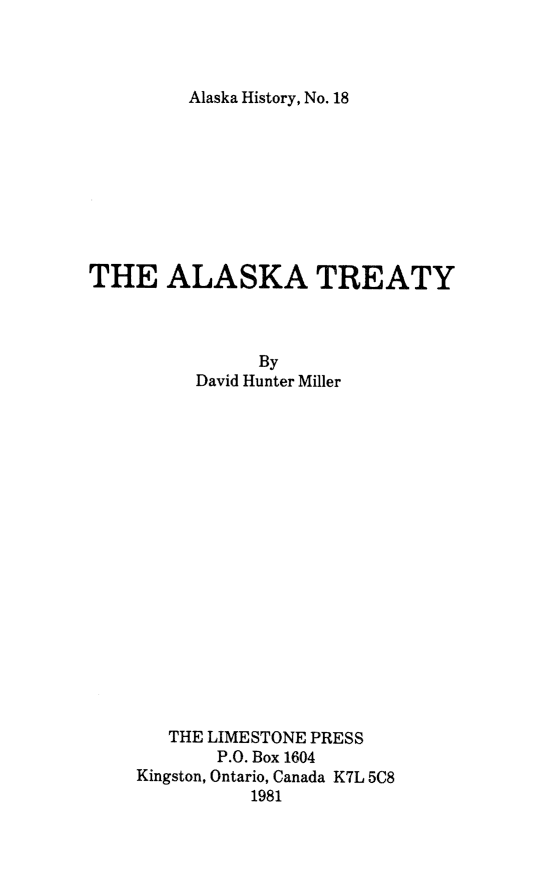 handle is hein.weaties/aktreay0001 and id is 1 raw text is: 



Alaska History, No. 18


THE ALASKA TREATY



                By
          David Hunter Miller



















       THE LIMESTONE PRESS
            P.O. Box 1604
    Kingston, Ontario, Canada K7L 5C8
               1981


