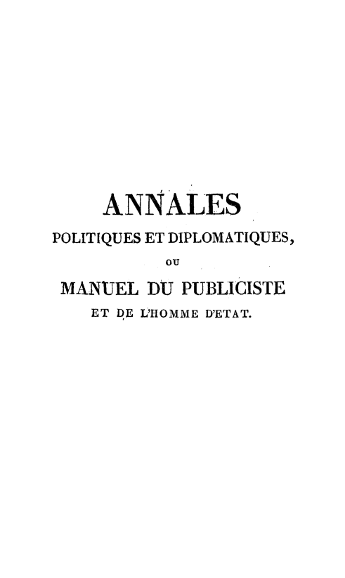 handle is hein.weaties/anlpolt0001 and id is 1 raw text is: 









     ANNALES
POLITIQUES ET DIPLOMATIQUES,
          ou
 MANUEL DU PUBLICISTE
    ET DE L'HOMME D'ETAT.


