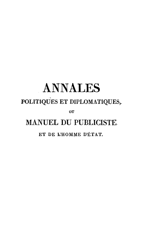 handle is hein.weaties/anlpolt0002 and id is 1 raw text is: 










     ANNALES
POLITIQUES ET DIPLOMATIQUES,
          Ou
 MANUEL DU PUBLICISTE,
    ET DE L'HOMME D'ÉTAT.



