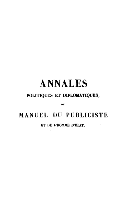 handle is hein.weaties/anlpolt0004 and id is 1 raw text is: 












      ANNALES
  POLITIQUES ET DIPLOMATIQUES,
            ou

MANUEL   DU  PUBLICISTE
      ET DE L'HOMME D'ÉTAT.



