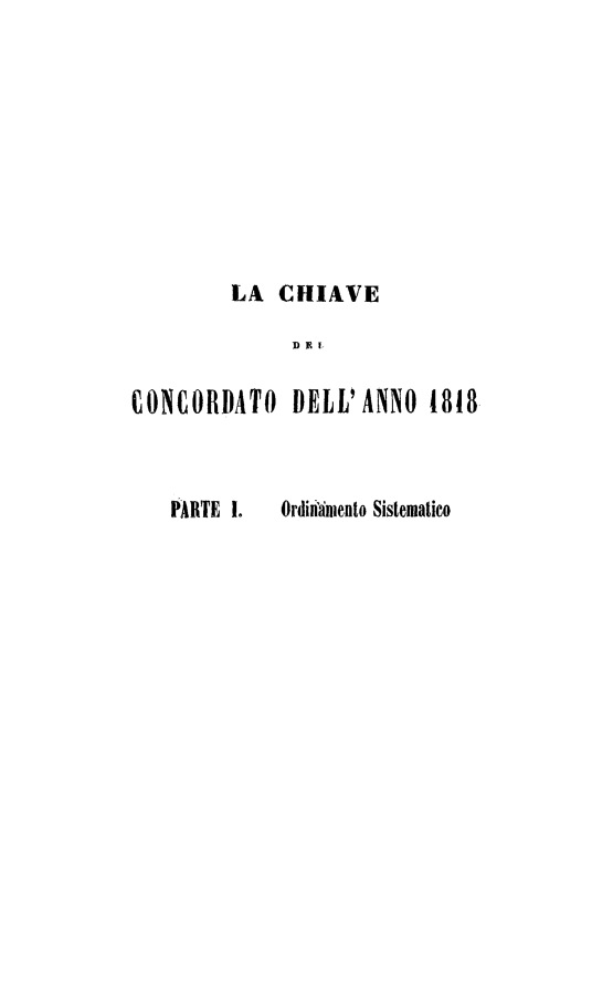 handle is hein.weaties/chiave0001 and id is 1 raw text is: 








         LA  CHIAVE



CONCORATO DELL'ANNO 1818


PARTE 1.      Ordisifmento Sistematico


