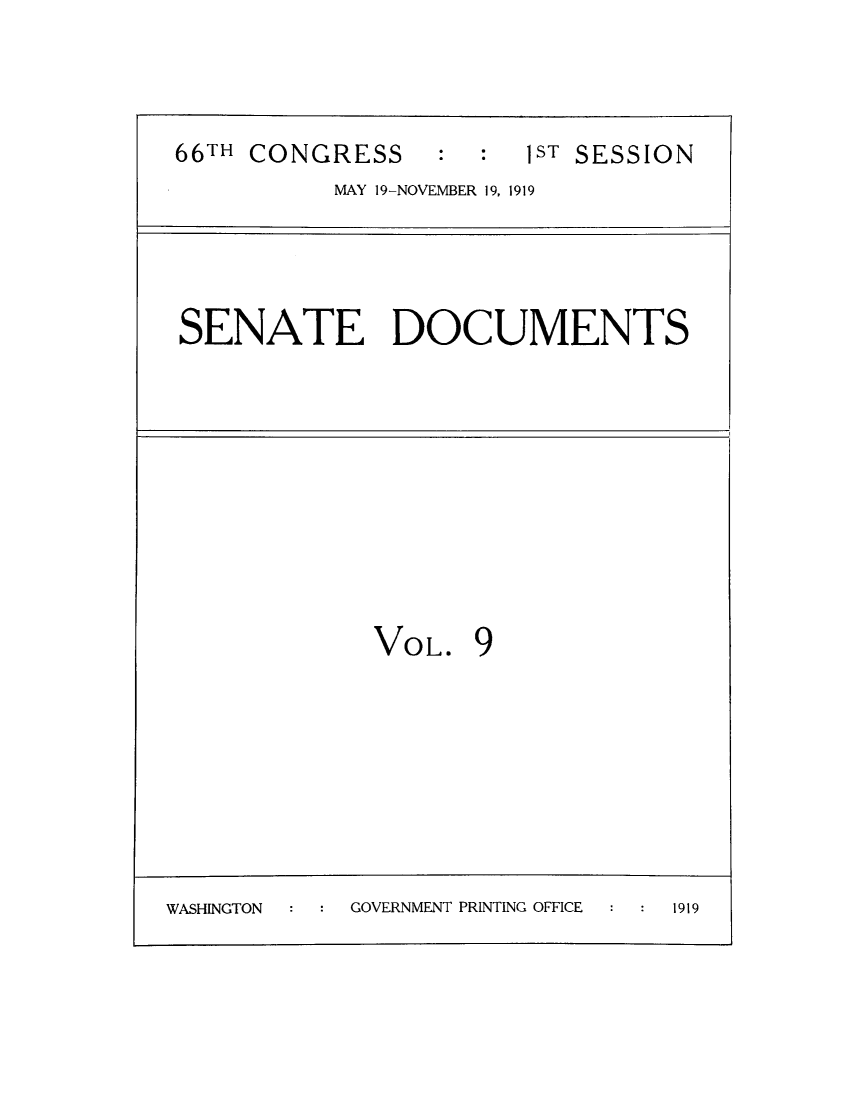 handle is hein.weaties/copeacebp0001 and id is 1 raw text is: 66TH CONGRESS           :   :   1ST SESSION
MAY 19-NOVEMBER 19, 1919

SENATE DOCUMENTS

VOL.

9

WASHINGTON       GOVERNMENT PRINTING OFFICE     1919


