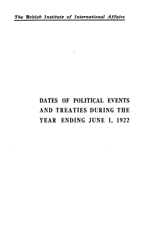 handle is hein.weaties/dsoplesats0001 and id is 1 raw text is: 
The British Institute of International Affairs


DATES  OF  POLITICAL EVENTS
AND  TREATIES   DURING  THE
YEAR   ENDING  JUNE  1, 1922


