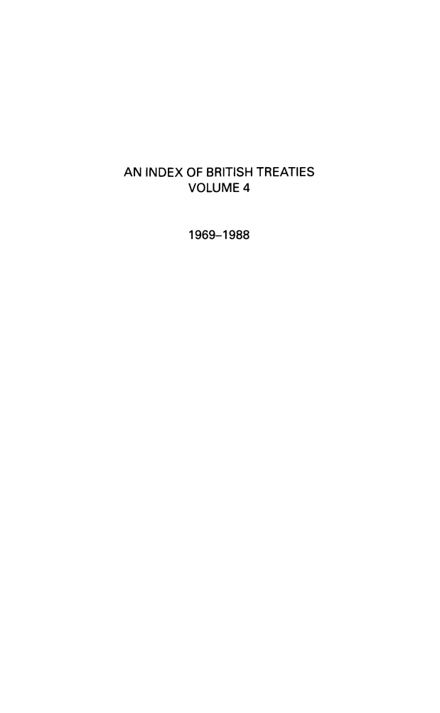 handle is hein.weaties/indbrittrt0004 and id is 1 raw text is: AN INDEX OF BRITISH TREATIES
VOLUME 4
1969-1988


