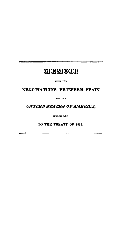handle is hein.weaties/menspusa0001 and id is 1 raw text is: 





















             UPON TUB

NEGOTIATIONS BETWEEN SPAIN

             AND M

  UCITED ST.TEs O F .&vEIC.,

            WHICH LED

      tO THE TREATY OF 1819.


