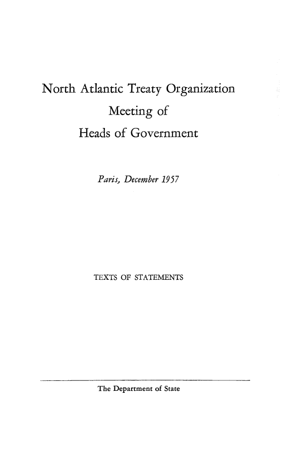 handle is hein.weaties/natomhg0001 and id is 1 raw text is: 





North Atlantic Treaty Organization

             Meeting of

       Heads of Government


           Paris, December 1957







           TEXTS OF STATEMENTS


The Department of State


